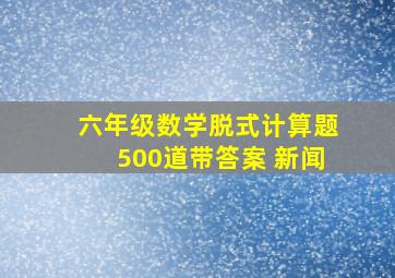 六年级数学脱式计算题500道带答案 新闻